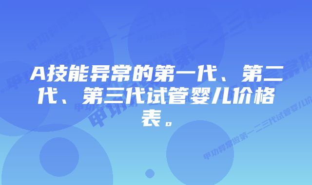 A技能异常的第一代、第二代、第三代试管婴儿价格表。