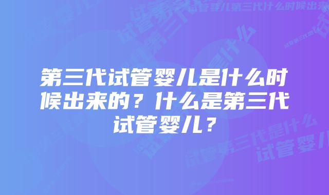 第三代试管婴儿是什么时候出来的？什么是第三代试管婴儿？