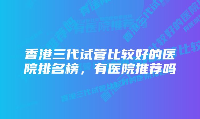 香港三代试管比较好的医院排名榜，有医院推荐吗