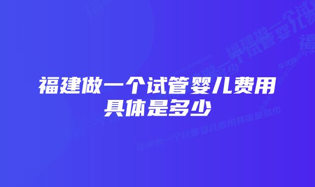 福建做一个试管婴儿费用具体是多少