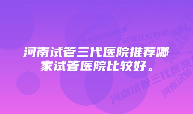 河南试管三代医院推荐哪家试管医院比较好。