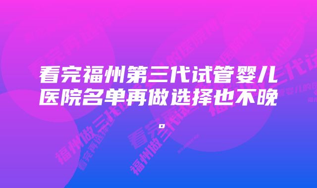 看完福州第三代试管婴儿医院名单再做选择也不晚。