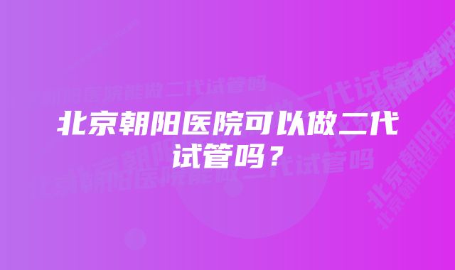 北京朝阳医院可以做二代试管吗？