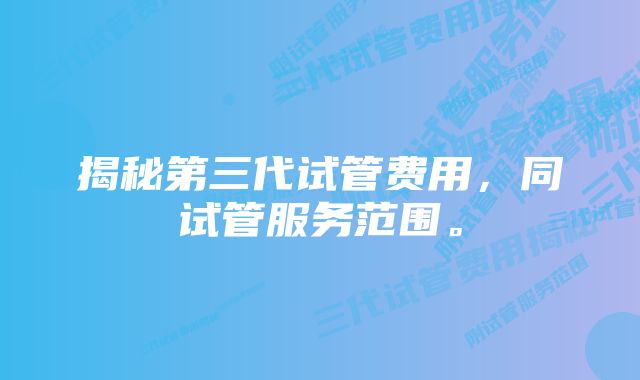 揭秘第三代试管费用，同试管服务范围。