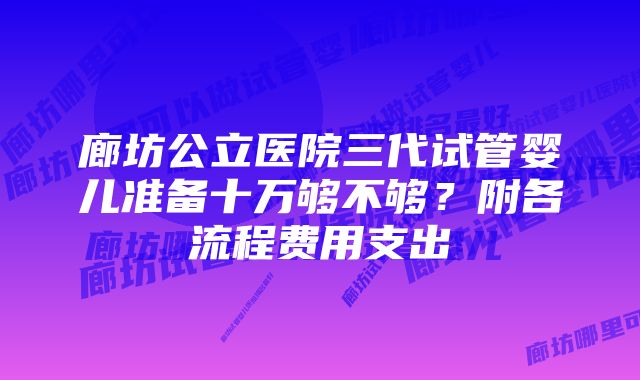 廊坊公立医院三代试管婴儿准备十万够不够？附各流程费用支出