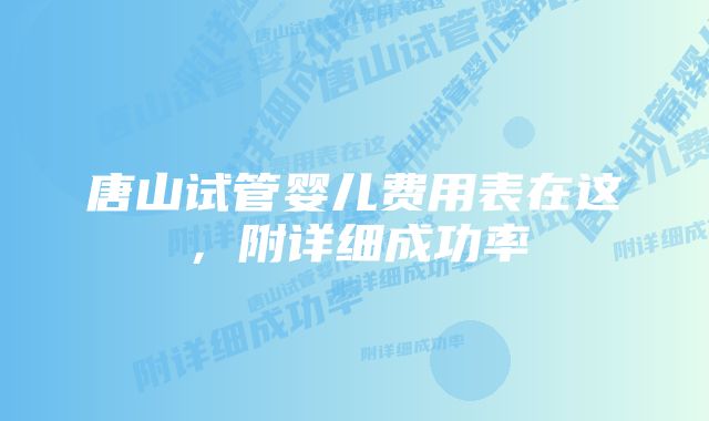 唐山试管婴儿费用表在这，附详细成功率