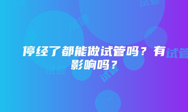 停经了都能做试管吗？有影响吗？