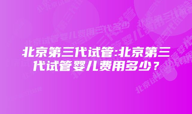 北京第三代试管:北京第三代试管婴儿费用多少？