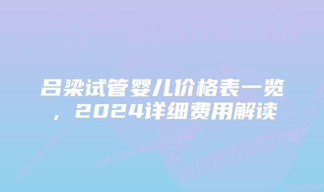 吕梁试管婴儿价格表一览，2024详细费用解读