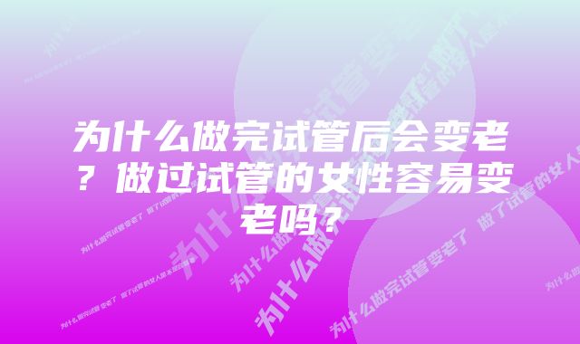 为什么做完试管后会变老？做过试管的女性容易变老吗？