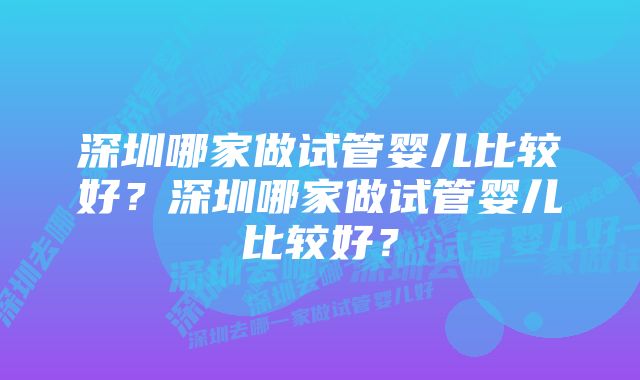 深圳哪家做试管婴儿比较好？深圳哪家做试管婴儿比较好？