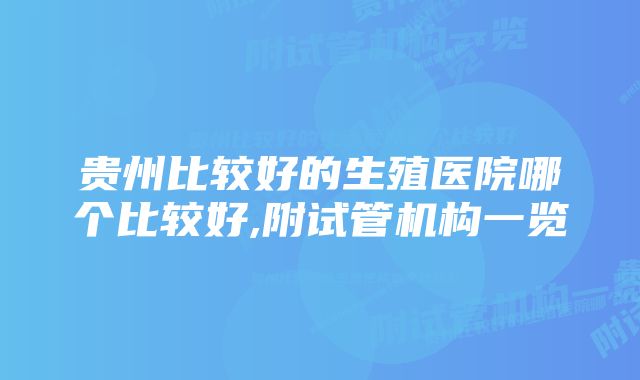 贵州比较好的生殖医院哪个比较好,附试管机构一览