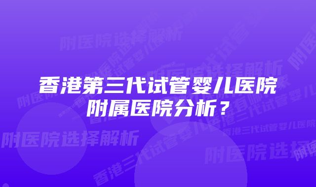 香港第三代试管婴儿医院附属医院分析？