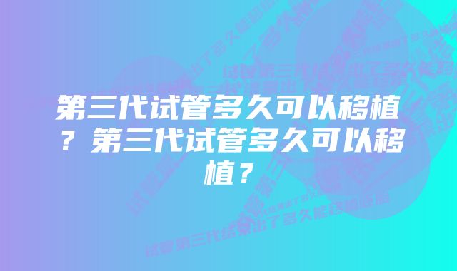 第三代试管多久可以移植？第三代试管多久可以移植？