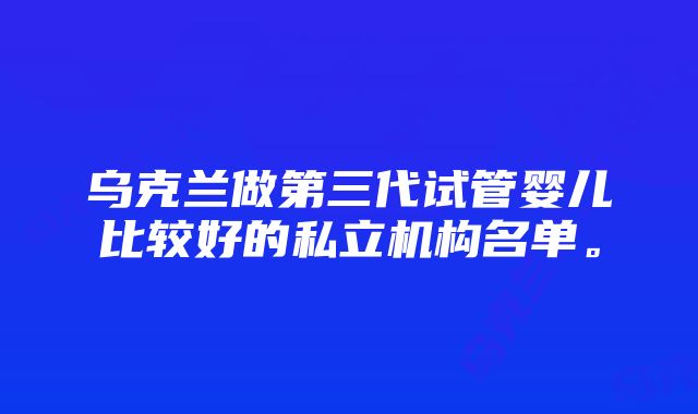 乌克兰做第三代试管婴儿比较好的私立机构名单。