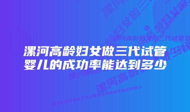 漯河高龄妇女做三代试管婴儿的成功率能达到多少