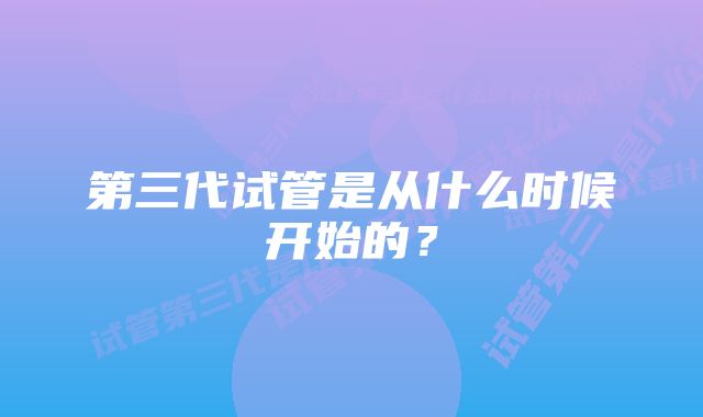 第三代试管是从什么时候开始的？