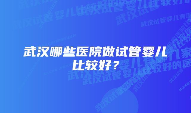 武汉哪些医院做试管婴儿比较好？