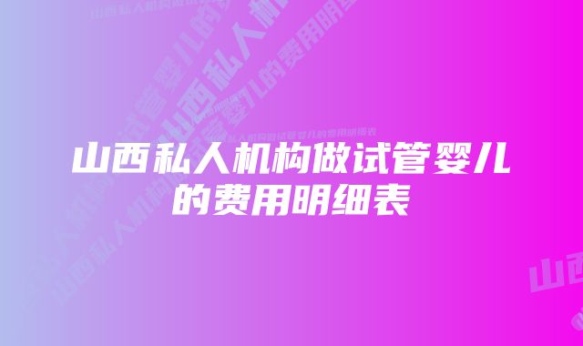 山西私人机构做试管婴儿的费用明细表