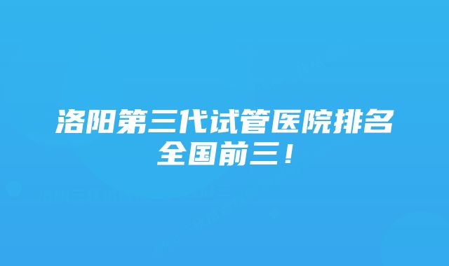 洛阳第三代试管医院排名全国前三！