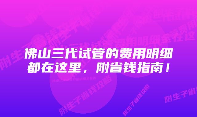 佛山三代试管的费用明细都在这里，附省钱指南！