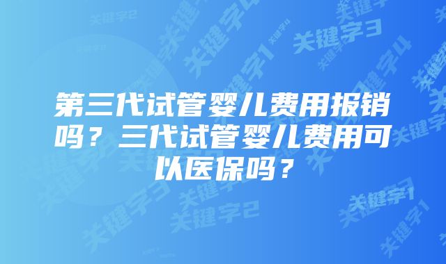 第三代试管婴儿费用报销吗？三代试管婴儿费用可以医保吗？