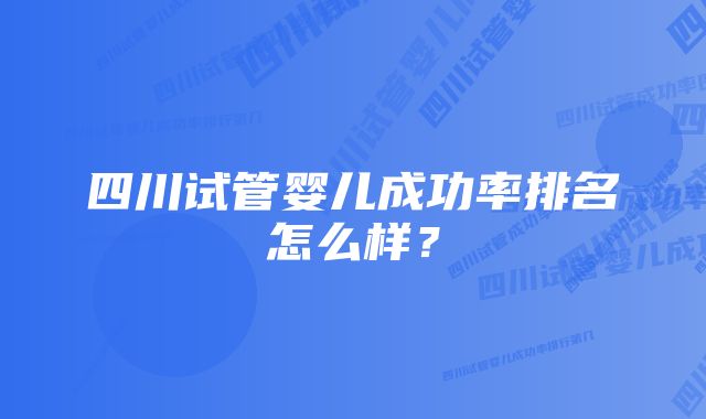 四川试管婴儿成功率排名怎么样？