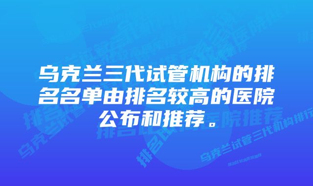 乌克兰三代试管机构的排名名单由排名较高的医院公布和推荐。