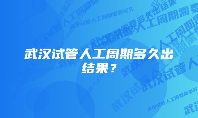 武汉试管人工周期多久出结果？