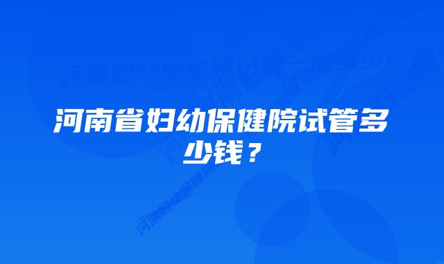 河南省妇幼保健院试管多少钱？