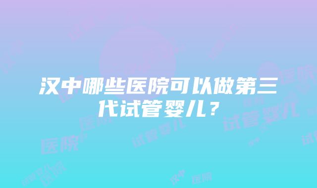 汉中哪些医院可以做第三代试管婴儿？