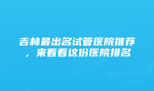 吉林最出名试管医院推荐，来看看这份医院排名