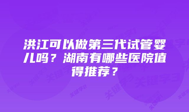 洪江可以做第三代试管婴儿吗？湖南有哪些医院值得推荐？