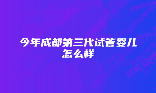 今年成都第三代试管婴儿怎么样