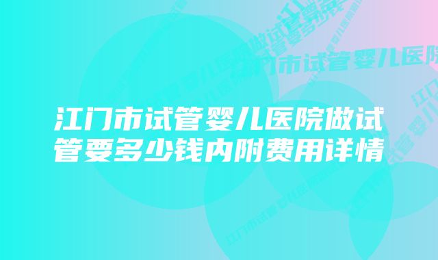 江门市试管婴儿医院做试管要多少钱内附费用详情