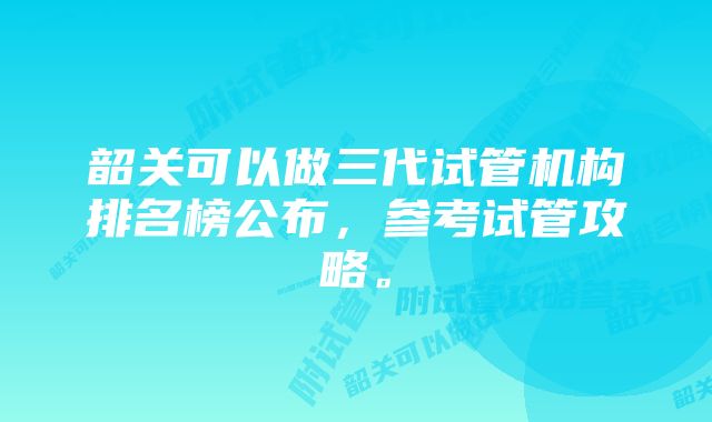 韶关可以做三代试管机构排名榜公布，参考试管攻略。