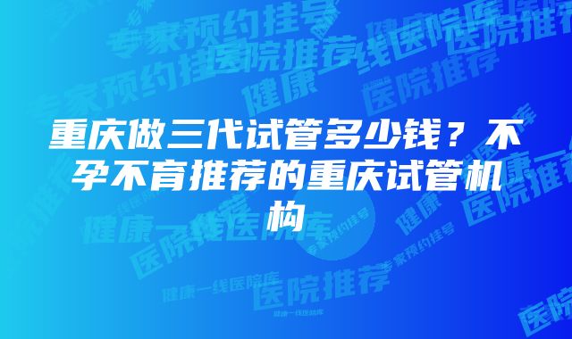 重庆做三代试管多少钱？不孕不育推荐的重庆试管机构