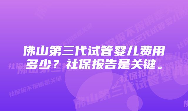 佛山第三代试管婴儿费用多少？社保报告是关键。