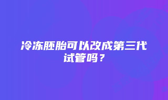 冷冻胚胎可以改成第三代试管吗？