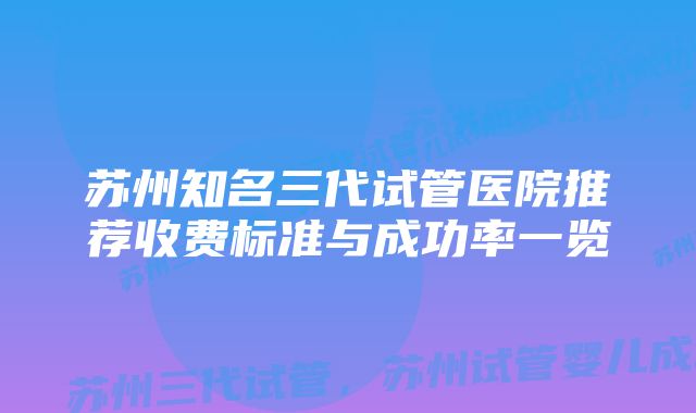 苏州知名三代试管医院推荐收费标准与成功率一览