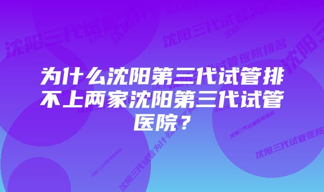 为什么沈阳第三代试管排不上两家沈阳第三代试管医院？