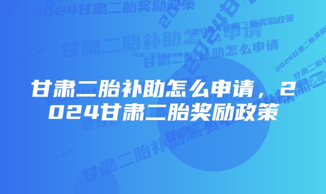 甘肃二胎补助怎么申请，2024甘肃二胎奖励政策