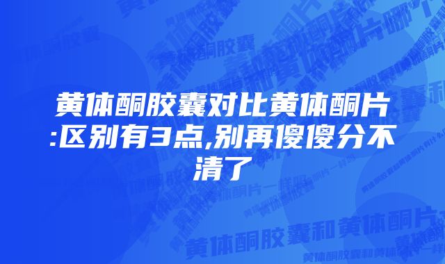 黄体酮胶囊对比黄体酮片:区别有3点,别再傻傻分不清了