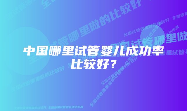 中国哪里试管婴儿成功率比较好？