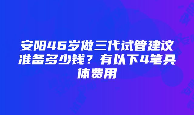 安阳46岁做三代试管建议准备多少钱？有以下4笔具体费用