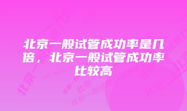 北京一般试管成功率是几倍，北京一般试管成功率比较高