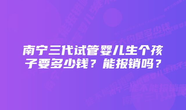 南宁三代试管婴儿生个孩子要多少钱？能报销吗？