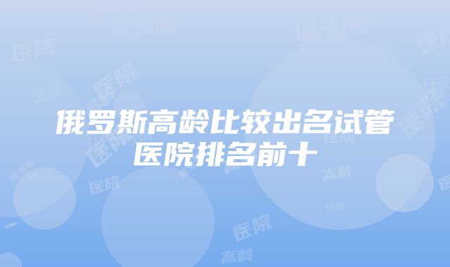 俄罗斯高龄比较出名试管医院排名前十