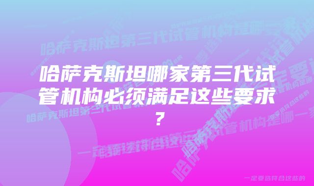 哈萨克斯坦哪家第三代试管机构必须满足这些要求？