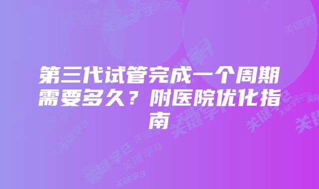 第三代试管完成一个周期需要多久？附医院优化指南